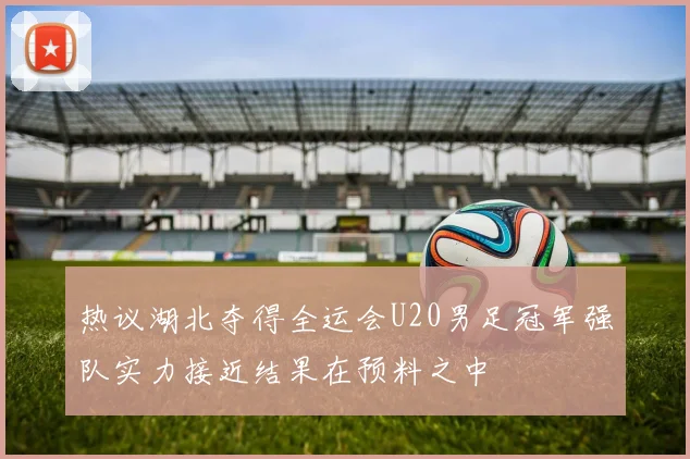 热议湖北夺得全运会U20男足冠军强队实力接近结果在预料之中