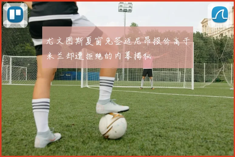 尤文图斯夏窗免签迈尼昂报价高于米兰却遭拒绝的内幕揭秘