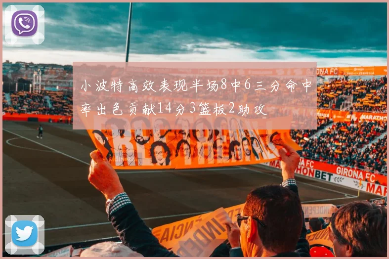 小波特高效表现半场8中6三分命中率出色贡献14分3篮板2助攻