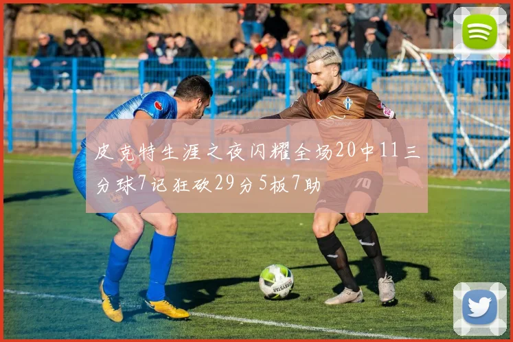 皮克特生涯之夜闪耀全场20中11三分球7记狂砍29分5板7助