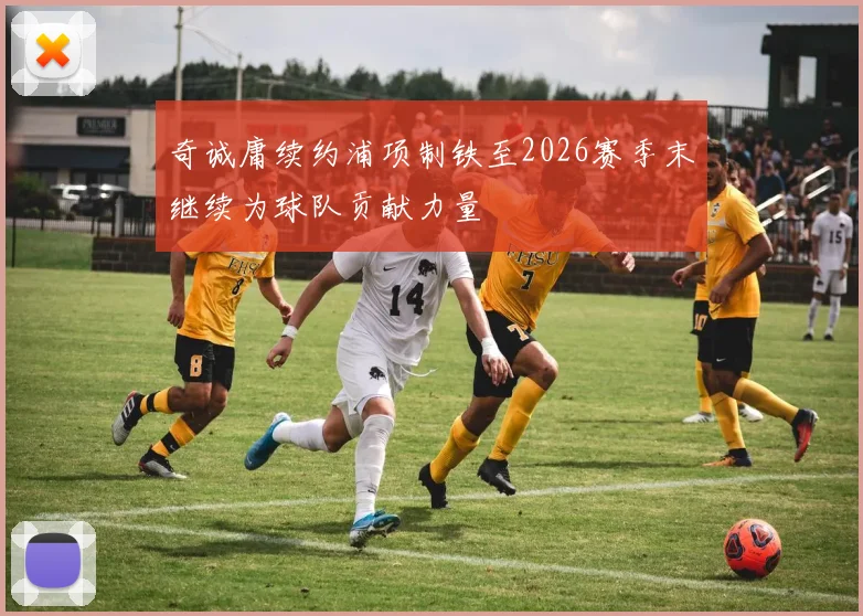 奇诚庸续约浦项制铁至2026赛季末继续为球队贡献力量