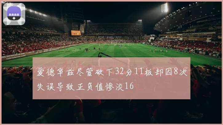 爱德华兹尽管砍下32分11板却因8次失误导致正负值惨淡16