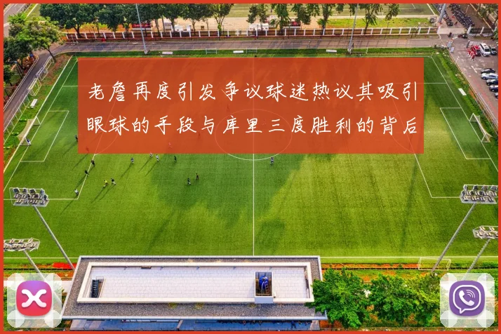 老詹再度引发争议球迷热议其吸引眼球的手段与库里三度胜利的背后原因