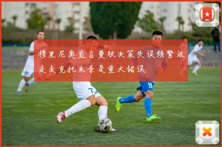 穆里尼奥直言曼联决策失误频繁放走麦克托米奈是重大错误