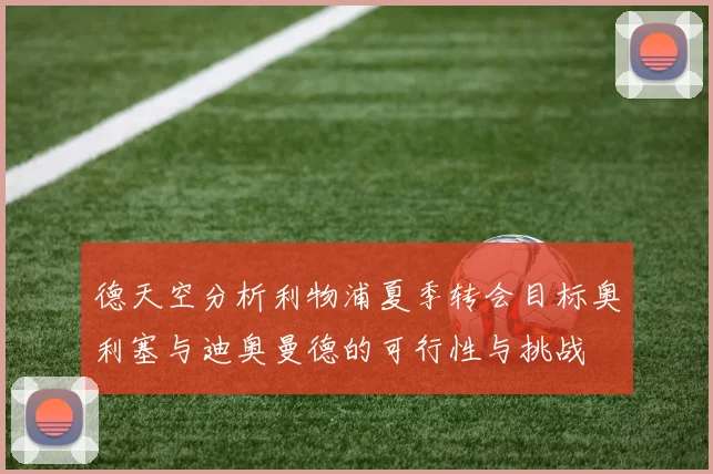 德天空分析利物浦夏季转会目标奥利塞与迪奥曼德的可行性与挑战