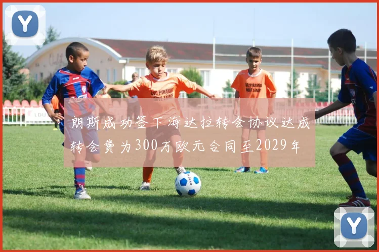 朗斯成功签下海达拉转会协议达成转会费为300万欧元合同至2029年