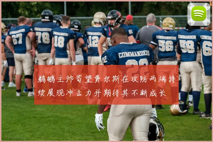 鹈鹕主帅寄望费尔斯在攻防两端持续展现冲击力并期待其不断成长
