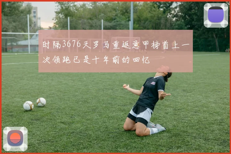 时隔3676天罗马重返意甲榜首上一次领跑已是十年前的回忆