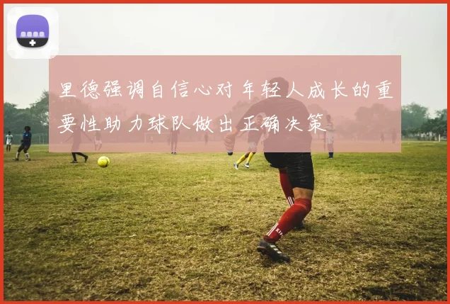 里德强调自信心对年轻人成长的重要性助力球队做出正确决策
