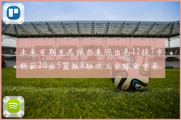 未来可期克尼佩尔表现出色11投7中斩获20分5篮板8助攻三分球命中率高达57