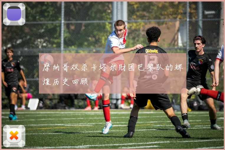 摩纳哥双杀卡塔尔财团巴黎队的辉煌历史回顾