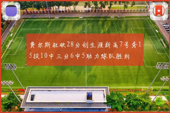 费尔斯狂砍28分创生涯新高7号秀15投10中三分6中5助力球队胜利