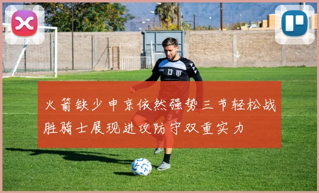 火箭缺少申京依然强势三节轻松战胜骑士展现进攻防守双重实力