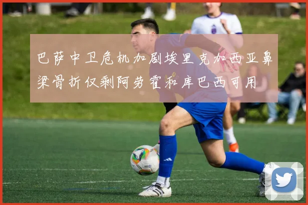 巴萨中卫危机加剧埃里克加西亚鼻梁骨折仅剩阿劳霍和库巴西可用