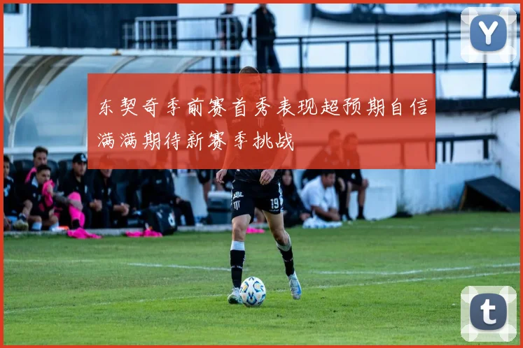 东契奇季前赛首秀表现超预期自信满满期待新赛季挑战