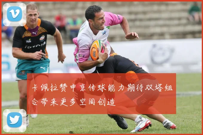 卡佩拉赞申京传球能力期待双塔组合带来更多空间创造
