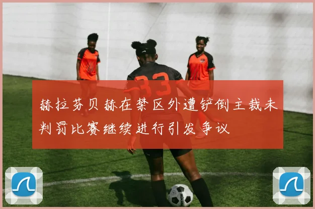 赫拉芬贝赫在禁区外遭铲倒主裁未判罚比赛继续进行引发争议
