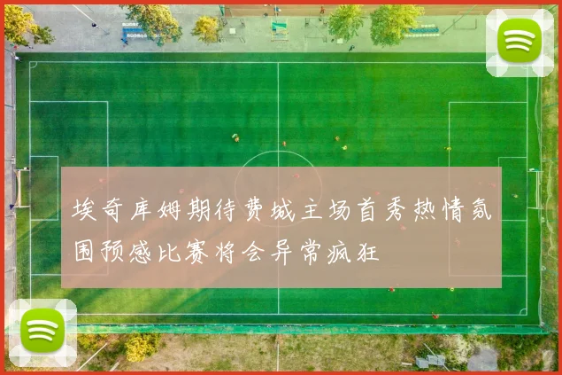 埃奇库姆期待费城主场首秀热情氛围预感比赛将会异常疯狂